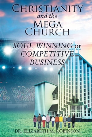 Christianity and the Mega Church Soul Winning or Competitive Business【電子書籍】 Elizabeth M. Robinson