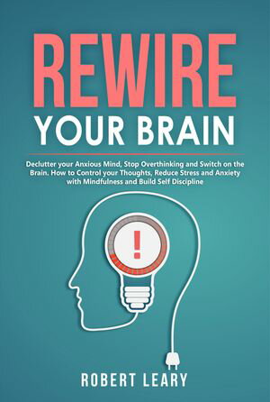 Rewire Your Brain Declutter your Anxious Mind, Stop Overthinking and Switch on the Brain. How to Control your Thoughts, Reduce Stress and Anxiety with Mindfulness and Build Self Discipline【電子書籍】[ Robert Leary ]