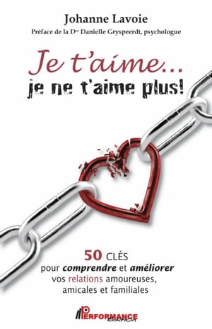 Je t’aime…je ne t’aime plus! 50 CL?S pour comprendre et am?liorer vos relations amoureuses, amicales et familiales