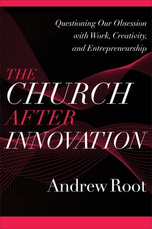 The Church after Innovation (Ministry in a Secular Age Book #5) Questioning Our Obsession with Work, Creativity, and Entrepreneurship