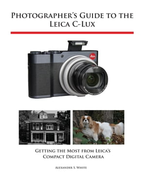Photographer 039 s Guide to the Leica C-Lux Getting the Most from Leica 039 s Compact Digital Camera【電子書籍】 Alexander White
