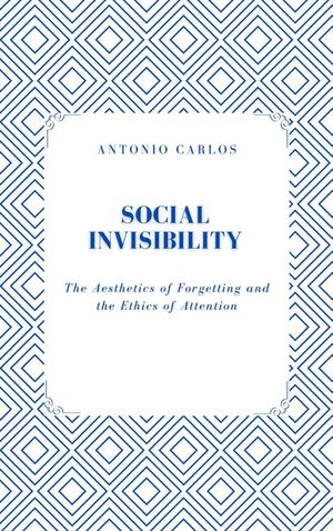 Social Invisibility The Aesthetics of Forgetting and the Ethics of Attention【電子書籍】[ Antonio Carlos ]