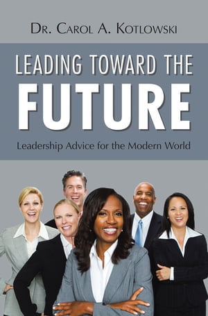 Leading Toward the Future Leadership Advice for the Modern World【電子書籍】[ Dr. Carol A. Kotlowski ]