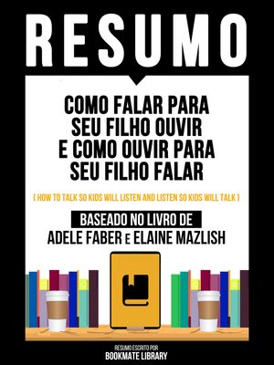 Resumo - Como Falar Para Seu Filho Ouvir E Como Ouvir Para Seu Filho Falar (How To Talk So Kids Will Listen And Listen So Kids Will Talk) - Baseado No Livro De Adele Faber E Elaine Mazlish