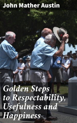 Golden Steps to Respectability, Usefulness and Happiness Being a Series of Lectures to Youth of Both Sexes, on Character, Principles, Associates, Amusements, Religion, and Marriage【電子書籍】 John Mather Austin