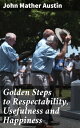 Golden Steps to Respectability, Usefulness and Happiness Being a Series of Lectures to Youth of Both Sexes, on Character, Principles, Associates, Amusements, Religion, and Marriage