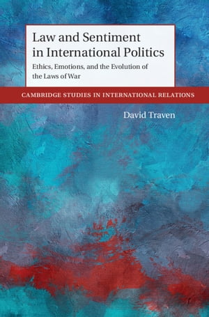 Law and Sentiment in International Politics Ethics, Emotions, and the Evolution of the Laws of War【電子書籍】 David Traven