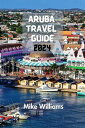 ARUBA TRAVEL GUIDE 2024 The Ultimate And Comprehensive Guide To Embarking On An Unforgettable Journey To The One Happy Island In The Caribbean Sea.【電子書籍】 MIKE WILLIAMS