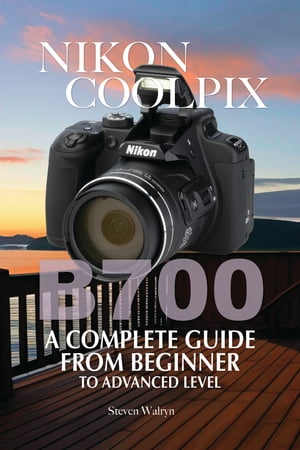 Nikon Coolpix B700: A Complete Guide From Beginner Top Advanced LevelŻҽҡ[ Steven Walryn ]