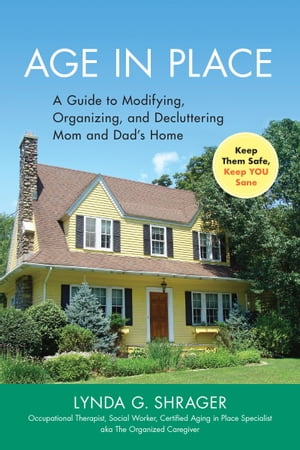 Age in Place A Guide to Modifying, Organizing and Decluttering Mom and Dad's Home