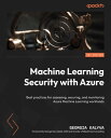 Machine Learning Security with Azure Best practices for assessing, securing, and monitoring Azure Machine Learning workloads【電子書籍】 Georgia Kalyva