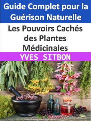 Les Pouvoirs Cachés des Plantes Médicinales : Guide Complet pour la Guérison Naturelle