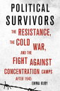 Political Survivors The Resistance, the Cold War, and the Fight against Concentr...