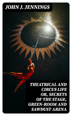 Theatrical and Circus Life or Secrets of the Stage Green-Room and Sawdust Arena【電子書籍】[ John J. Jennings ]