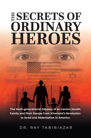 The Secrets of Ordinary Heroes The Multi-Generational Odyssey of an Iranian-Jewish Family and Their Escape from Khomeini's Revolution to Israel and Redemption in AmericaŻҽҡ[ Ray Tabibiazar MD ]