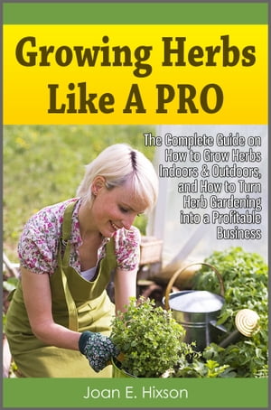 Growing Herbs Like A Pro: The Complete Guide on How to Grow Herbs Indoors & Outdoors, and How to..