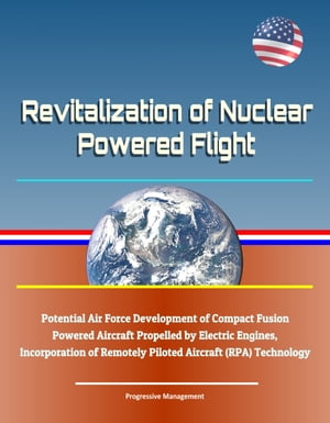 Revitalization of Nuclear Powered Flight - Potential Air Force Development of Compact Fusion Powered Aircraft Propelled by Electric Engines, Incorporation of Remotely Piloted Aircraft (RPA) TechnologyŻҽҡ[ Progressive Management ]