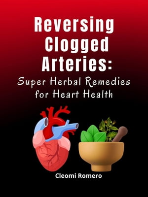 Reversing Clogged Arteries: Super Herbal Remedies for Heart Health