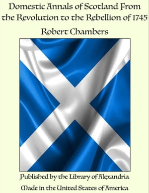 Domestic Annals of Scotland From the Revolution to the Rebellion of 1745【電子書籍】[ Robert Chambers ]