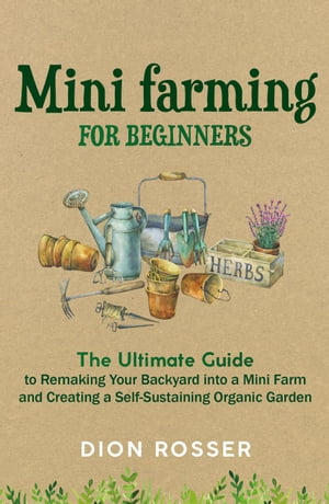 Mini Farming for Beginners: The Ultimate Guide to Remaking Your Backyard into a Mini Farm and Creating a Self-Sustaining Organic Garden