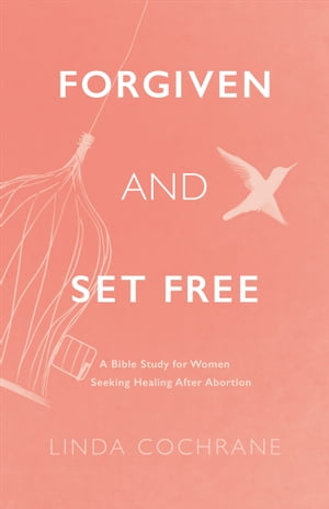 Forgiven and Set Free A Bible Study for Women Seeking Healing after Abortion