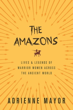 The Amazons Lives and Legends of Warrior Women across the Ancient World【電子書籍】 Adrienne Mayor