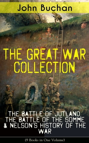 THE GREAT WAR COLLECTION ? The Battle of Jutland, The Battle of the Somme & Nelson's History of the War (9 Books in One Volume) Selected Works from the Acclaimed War Correspondent about World War I Greatest Battles & Strategies , Inclu