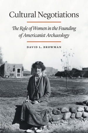 Cultural Negotiations The Role of Women in the Founding of Americanist Archaeology