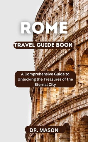 ROME TRAVEL GUIDE BOOK A Comprehensive Guide to Unlocking the Treasures of the Eternal City【電子書籍】[ Dr. Mason ]