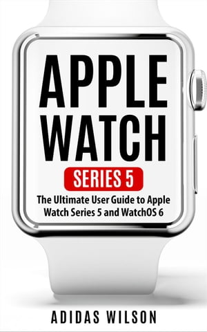 Apple Watch Series 5 - The Ultimate User Guide To Apple Watch Series 5 And Watch OS 6【電子書籍】[ Adidas Wilson ]