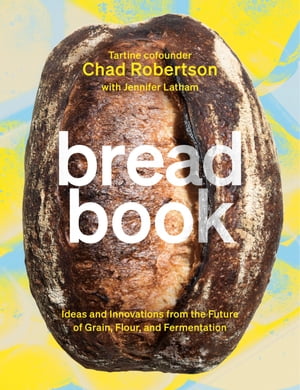 Bread Book Ideas and Innovations from the Future of Grain, Flour, and Fermentation A Cookbook 【電子書籍】 Chad Robertson