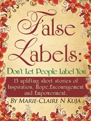 False Labels: Don't Let People Label You: 13 Uplifting Short Stories Of Inspiration,Hope,Encouragement & Empowerment