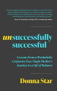 Unsuccessfully Successful Lessons from a Workaholic Corporate Exec Single Mother's Journey to a Life of Balance