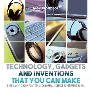 Technology, Gadgets and Inventions That You Can Make - Experiments Book for Teens Children 039 s Science Experiment Books【電子書籍】 Baby Professor