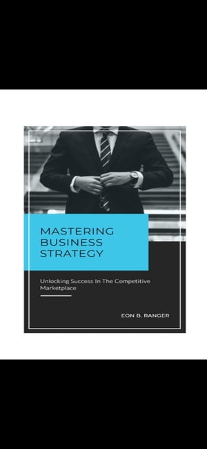 Mastering Business Strategy Unlocking Success in the Competitive Marketplace【電子書籍】[ Eon Ranger ]
