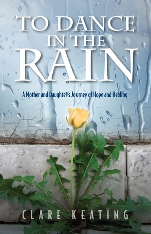 To Dance in the Rain A Mother and Daughter's Journey of Hope and Healing【電子書籍】[ Clare Keating ]