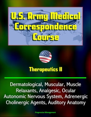 U.S. Army Medical Correspondence Course: Therapeutics II - Dermatological, Muscular, Muscle Relaxants, Analgesic, Ocular, Autonomic Nervous System, Adrenergic, Cholinergic Agents, Auditory Anatomy