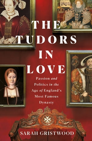 The Tudors in Love Passion and Politics in the Age of England's Most Famous Dynasty【電子書籍】[ Sarah Gristwood ]