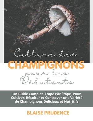 Culture des Champignons pour les Débutants: Un Guide Complet, Étape Par Étape, Pour Cultiver, Récolter et Conserver une Variété de Champignons Délicieux et Nutritifs