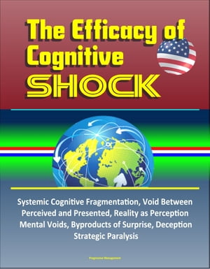 The Efficacy of Cognitive Shock: Systemic Cognitive Fragmentation, Void Between Perceived and Presented, Reality as Perception, Mental Voids, Byproducts of Surprise, Deception, Strategic Paralysis【電子書籍】 Progressive Management