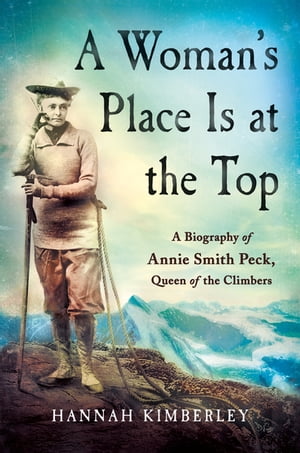 A Woman 039 s Place Is at the Top A Biography of Annie Smith Peck, Queen of the Climbers【電子書籍】 Hannah Kimberley