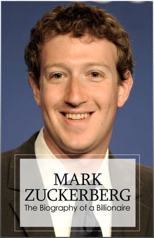 Mark Zuckerberg - Biography of a Billionaire