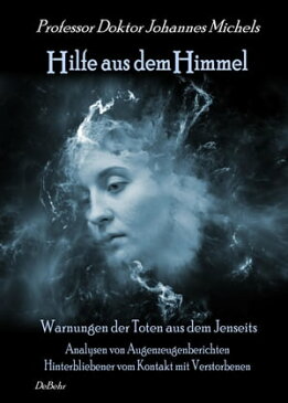 Hilfe aus dem Himmel - Warnungen der Toten aus dem Jenseits - Analysen von Augenzeugenberichten Hinterbliebener vom Kontakt mit Verstorbenen【電子書籍】[ Michels Prof. Dr. Johannes ]