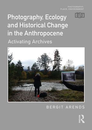 Photography, Ecology and Historical Change in the Anthropocene Activating Archives【電子書籍】 Bergit Arends