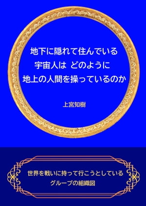 地下に隠れて住んでいる宇宙人は、どのように地上の人間を操っているのか 世界を戦いに持って行こうとしているグループの組織図【電子書籍】[ 上宮知樹 ]