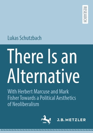 There Is an Alternative With Herbert Marcuse and Mark Fisher Towards a Political Aesthetics of Neoliberalism【電子書籍】 Lukas Schutzbach