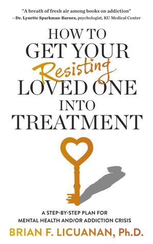 How to Get Your Resisting Loved One into Treatment: A Step-by-Step Plan for Mental Health and/or Addiction Crisis