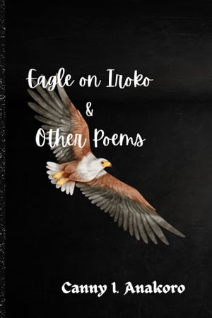 Eagle on Iroko and Other Poems【電子書籍】[ Canice Anakoro ]