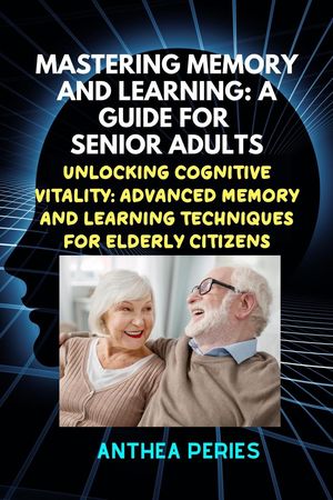 Mastering Memory and Learning: A Guide for Senior Adults: Unlocking Cognitive Vitality: Advanced Memory and Learning Techniques for Elderly Citizens Learning and MemoryŻҽҡ[ Anthea Peries ]