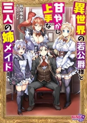 異世界の若公爵様と甘やかし上手な三人の姉メイド!
